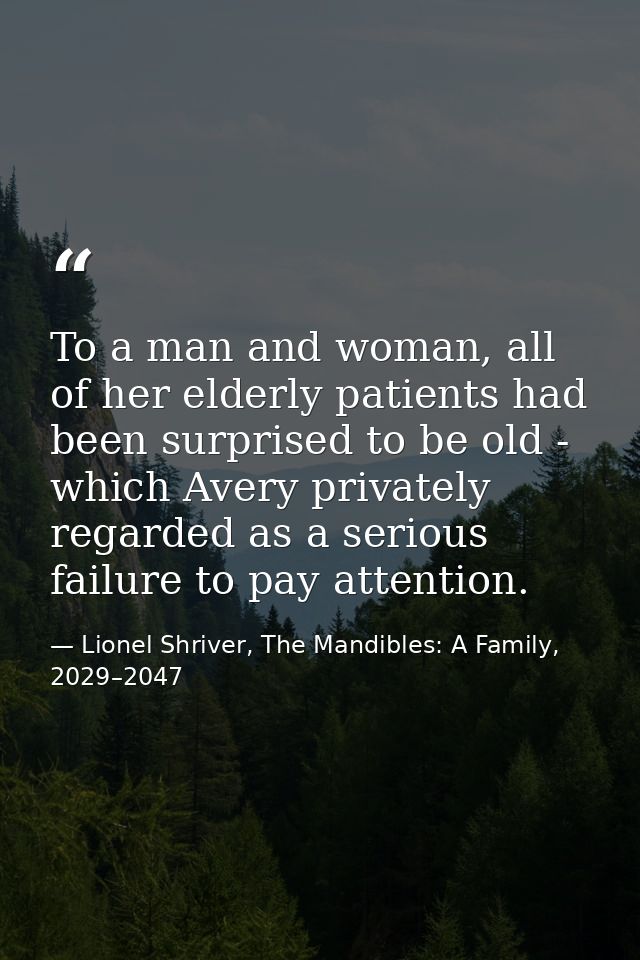 To a man and woman, all of her elderly patients had been surprised to be old - which Avery privately regarded as a serio — Lionel Shriver, The Mandibles: A Family, 2029–2047