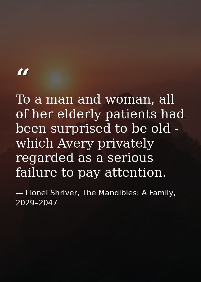 To a man and woman, all of her elderly patients had been surprised to be old - which Avery privately regarded as a serio — Lionel Shriver, The Mandibles: A Family, 2029–2047