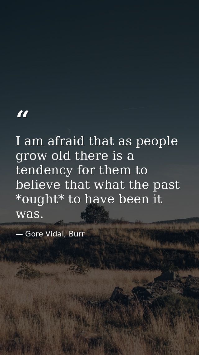 I am afraid that as people grow old there is a tendency for them to believe that what the past *ought* to have been it w — Gore Vidal, Burr
