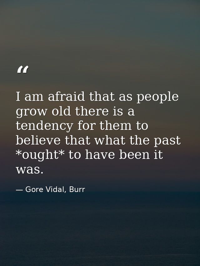 I am afraid that as people grow old there is a tendency for them to believe that what the past *ought* to have been it w — Gore Vidal, Burr