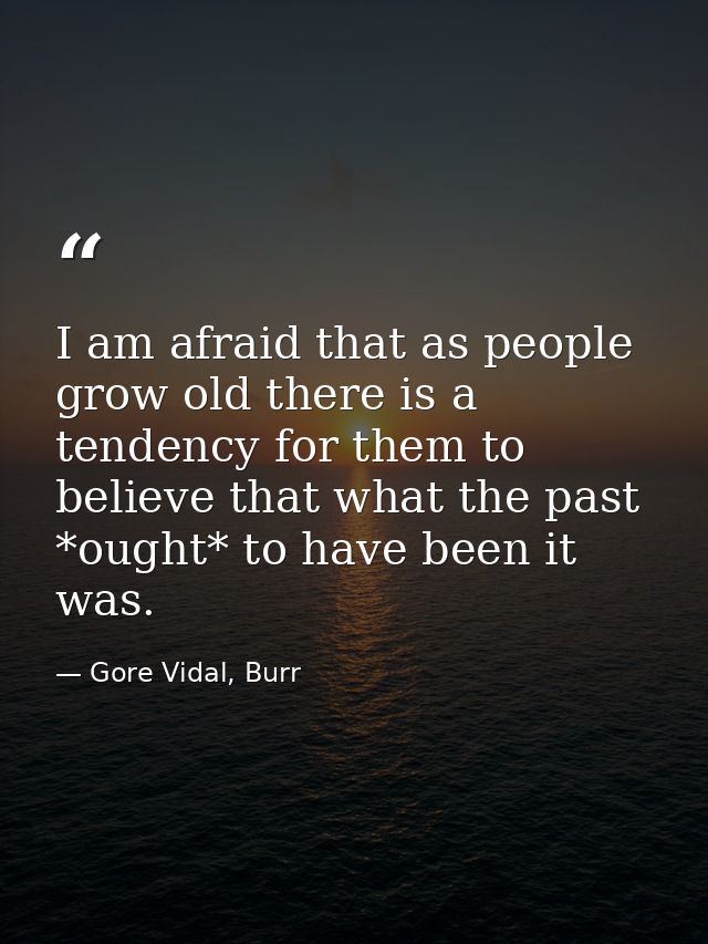 I am afraid that as people grow old there is a tendency for them to believe that what the past *ought* to have been it w — Gore Vidal, Burr