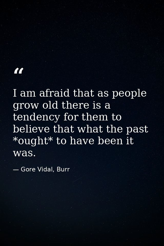 I am afraid that as people grow old there is a tendency for them to believe that what the past *ought* to have been it w — Gore Vidal, Burr