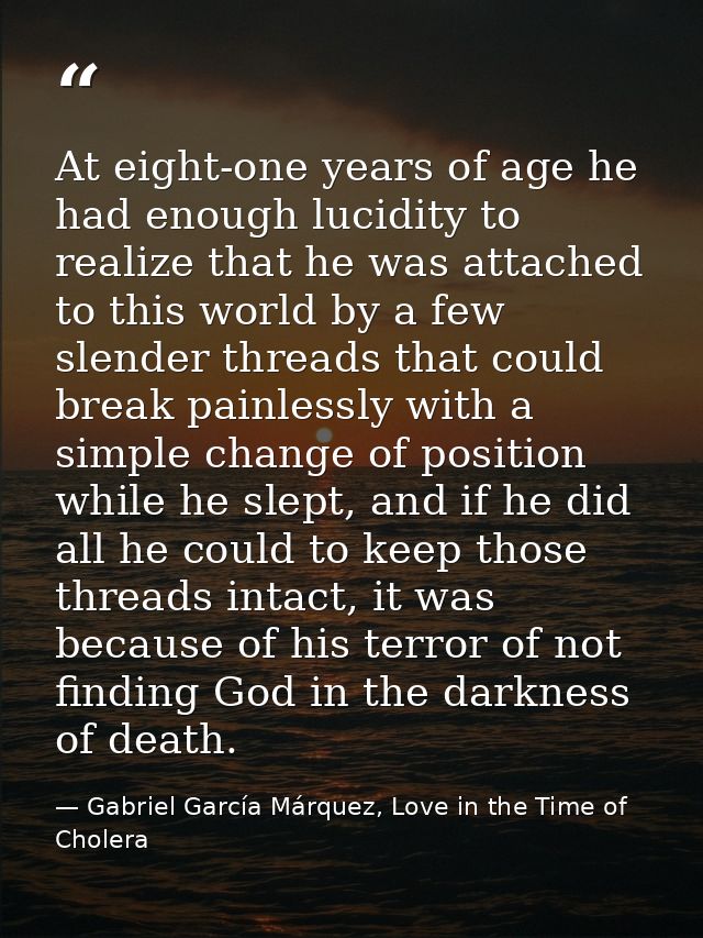 At eight-one years of age he had enough lucidity to realize that he was attached to this world by a few slender threads  — Gabriel García Márquez, Love in the Time of Cholera