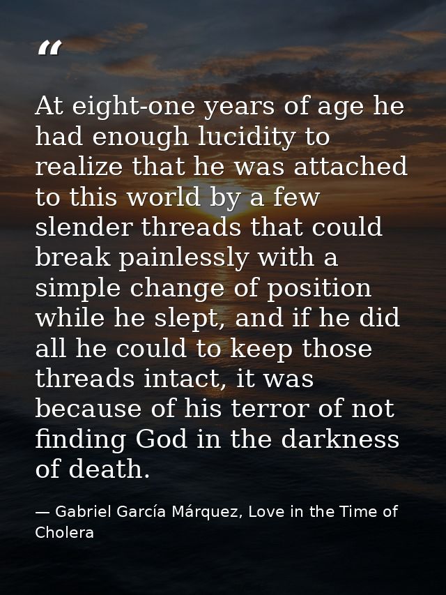 At eight-one years of age he had enough lucidity to realize that he was attached to this world by a few slender threads  — Gabriel García Márquez, Love in the Time of Cholera