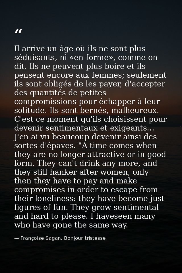 Il arrive un âge où ils ne sont plus séduisants, ni «en forme», comme on dit. Ils ne peuvent plus boire et ils pensent e — Françoise Sagan, Bonjour tristesse
