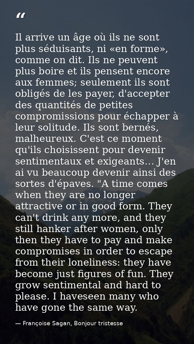 Il arrive un âge où ils ne sont plus séduisants, ni «en forme», comme on dit. Ils ne peuvent plus boire et ils pensent e — Françoise Sagan, Bonjour tristesse