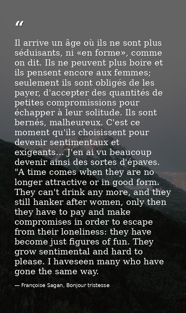 Il arrive un âge où ils ne sont plus séduisants, ni «en forme», comme on dit. Ils ne peuvent plus boire et ils pensent e — Françoise Sagan, Bonjour tristesse