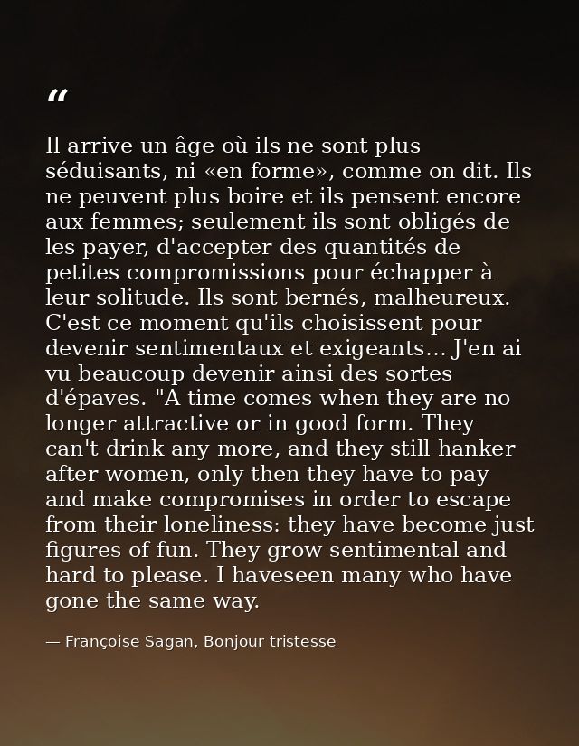 Il arrive un âge où ils ne sont plus séduisants, ni «en forme», comme on dit. Ils ne peuvent plus boire et ils pensent e — Françoise Sagan, Bonjour tristesse