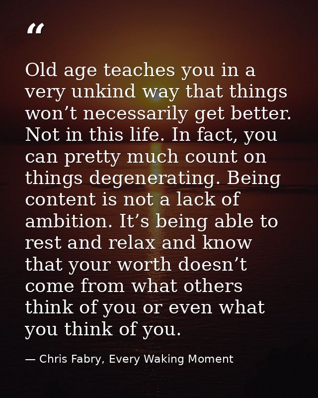 Old age teaches you in a very unkind way that things won’t necessarily get better. Not in this life. In fact, you can pr — Chris Fabry, Every Waking Moment