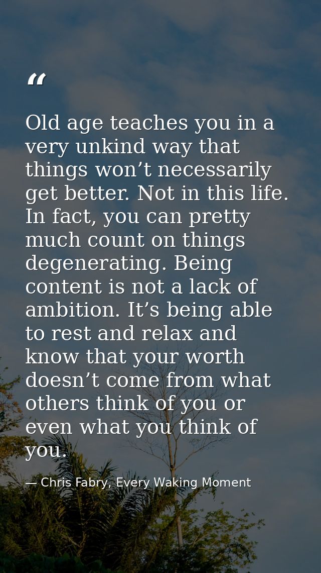 Old age teaches you in a very unkind way that things won’t necessarily get better. Not in this life. In fact, you can pr — Chris Fabry, Every Waking Moment