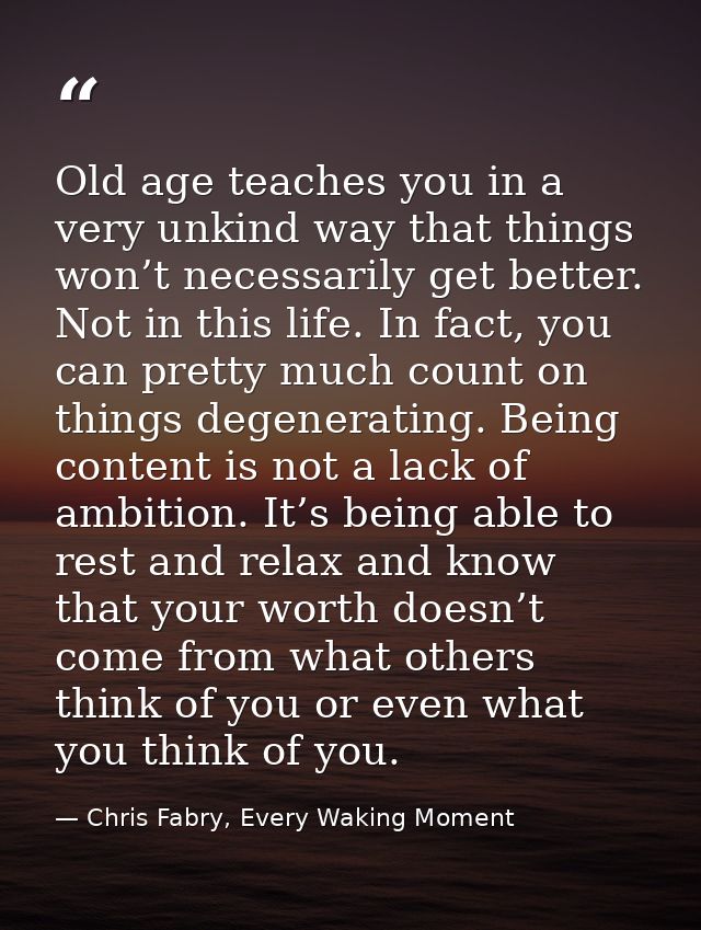 Old age teaches you in a very unkind way that things won’t necessarily get better. Not in this life. In fact, you can pr — Chris Fabry, Every Waking Moment