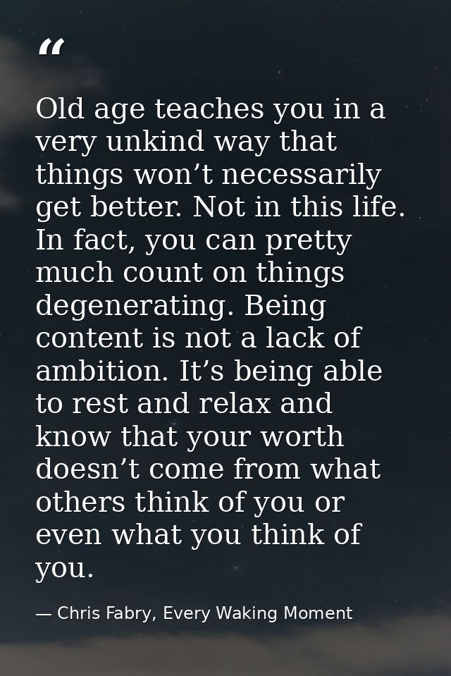 Old age teaches you in a very unkind way that things won’t necessarily get better. Not in this life. In fact, you can pr — Chris Fabry, Every Waking Moment