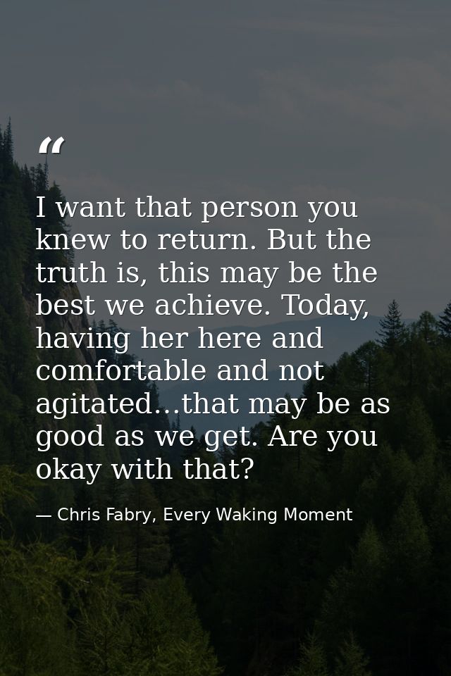 I want that person you knew to return. But the truth is, this may be the best we achieve. Today, having her here and com — Chris Fabry, Every Waking Moment