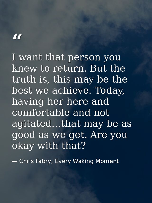 I want that person you knew to return. But the truth is, this may be the best we achieve. Today, having her here and com — Chris Fabry, Every Waking Moment