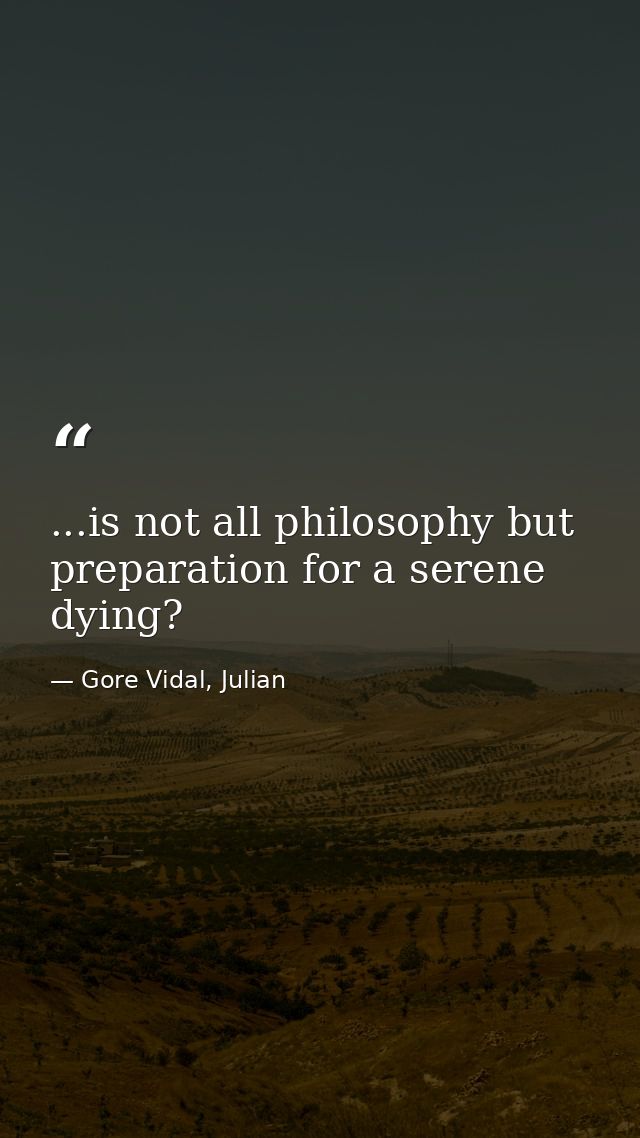 ...is not all philosophy but preparation for a serene dying? — Gore Vidal, Julian
