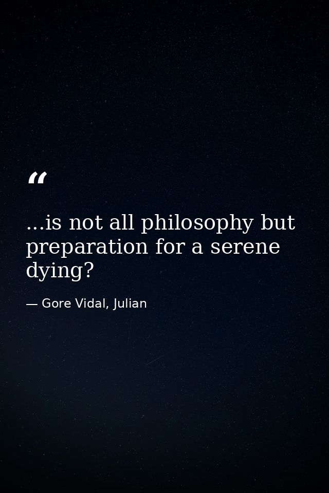 ...is not all philosophy but preparation for a serene dying? — Gore Vidal, Julian