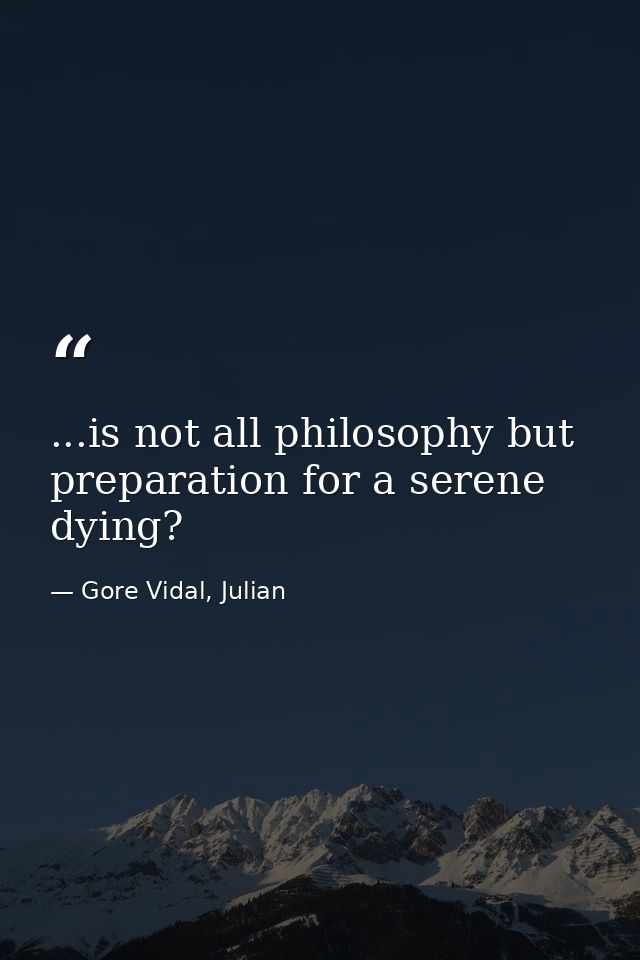 ...is not all philosophy but preparation for a serene dying? — Gore Vidal, Julian