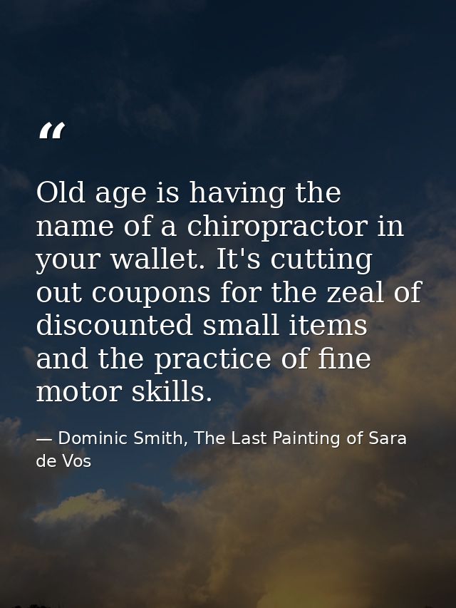 Old age is having the name of a chiropractor in your wallet. It's cutting out coupons for the zeal of discounted small i — Dominic Smith, The Last Painting of Sara de Vos