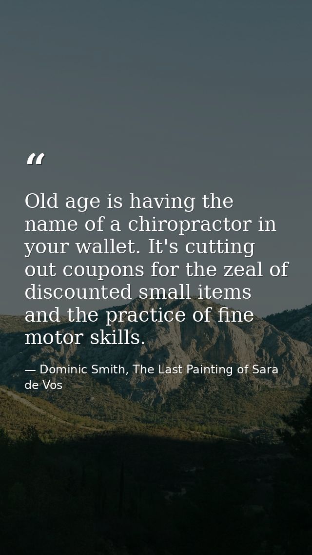 Old age is having the name of a chiropractor in your wallet. It's cutting out coupons for the zeal of discounted small i — Dominic Smith, The Last Painting of Sara de Vos