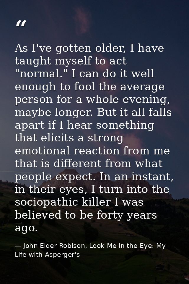 As I've gotten older, I have taught myself to act "normal." I can do it well enough to fool the average person for a who — John Elder Robison, Look Me in the Eye: My Life with Asperger's