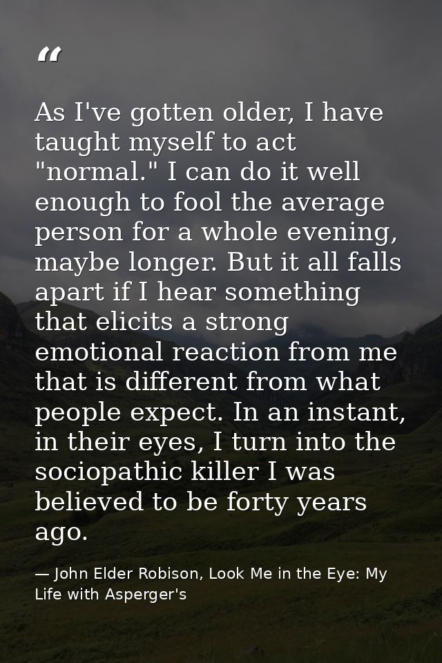As I've gotten older, I have taught myself to act "normal." I can do it well enough to fool the average person for a who — John Elder Robison, Look Me in the Eye: My Life with Asperger's