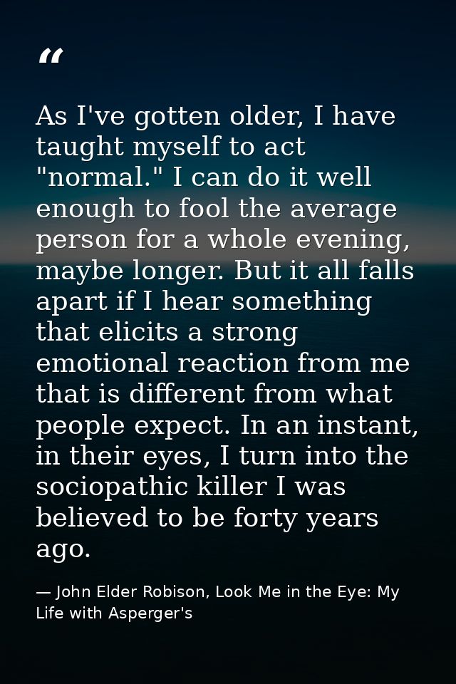 As I've gotten older, I have taught myself to act "normal." I can do it well enough to fool the average person for a who — John Elder Robison, Look Me in the Eye: My Life with Asperger's