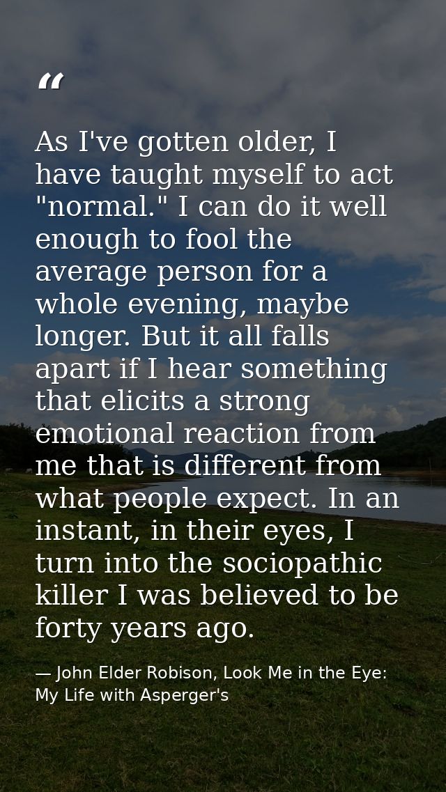 As I've gotten older, I have taught myself to act "normal." I can do it well enough to fool the average person for a who — John Elder Robison, Look Me in the Eye: My Life with Asperger's