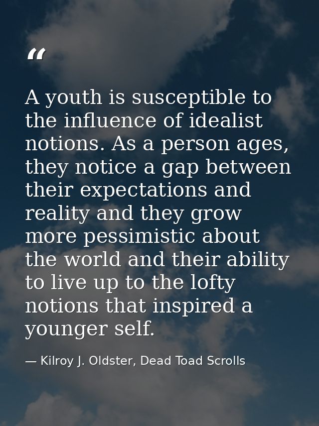 A youth is susceptible to the influence of idealist notions. As a person ages, they notice a gap between their expectati — Kilroy J. Oldster, Dead Toad Scrolls
