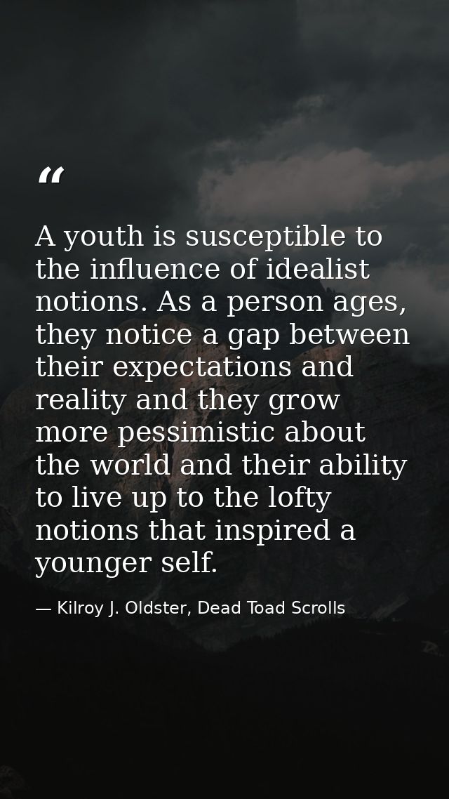 A youth is susceptible to the influence of idealist notions. As a person ages, they notice a gap between their expectati — Kilroy J. Oldster, Dead Toad Scrolls