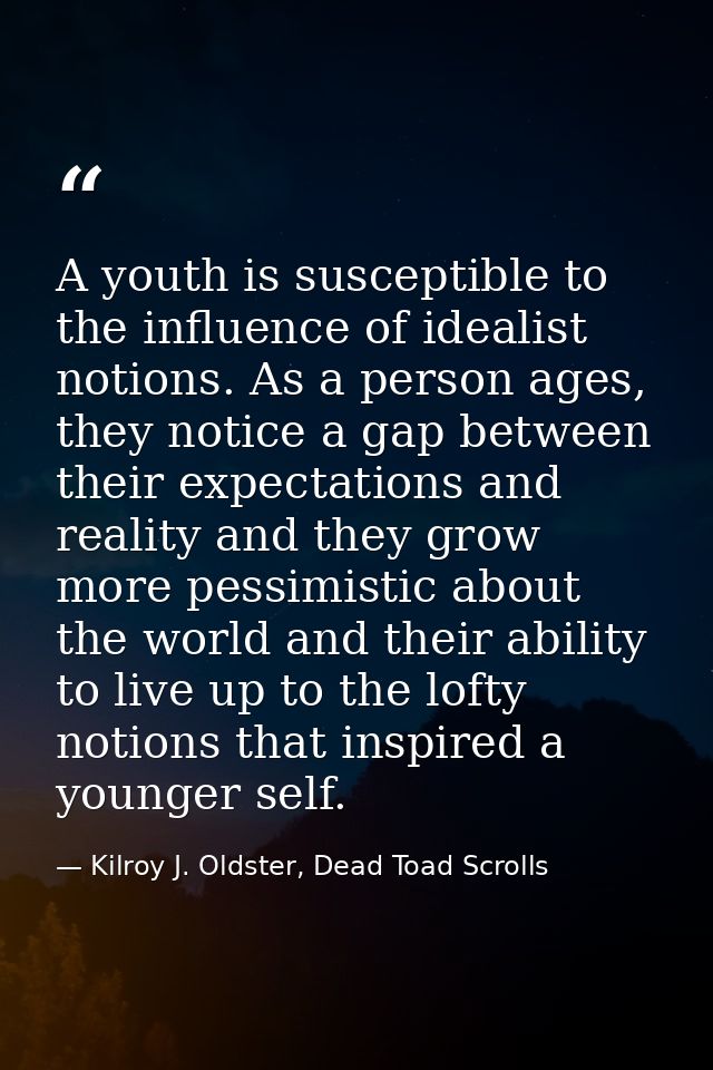 A youth is susceptible to the influence of idealist notions. As a person ages, they notice a gap between their expectati — Kilroy J. Oldster, Dead Toad Scrolls
