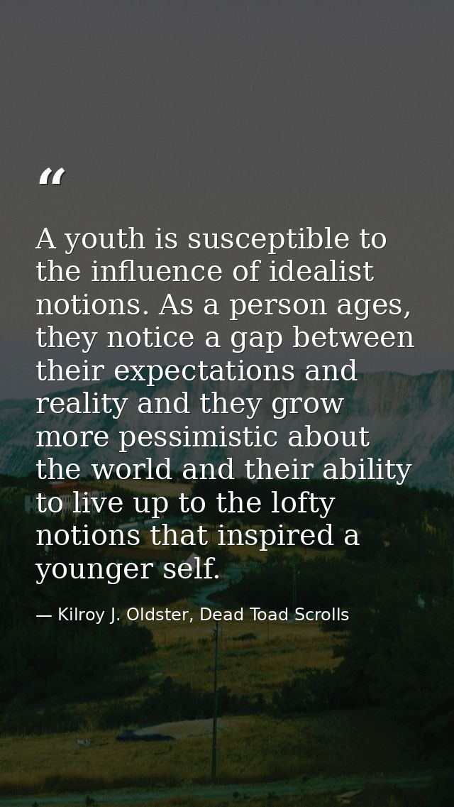 A youth is susceptible to the influence of idealist notions. As a person ages, they notice a gap between their expectati — Kilroy J. Oldster, Dead Toad Scrolls