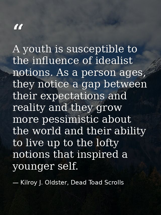 A youth is susceptible to the influence of idealist notions. As a person ages, they notice a gap between their expectati — Kilroy J. Oldster, Dead Toad Scrolls