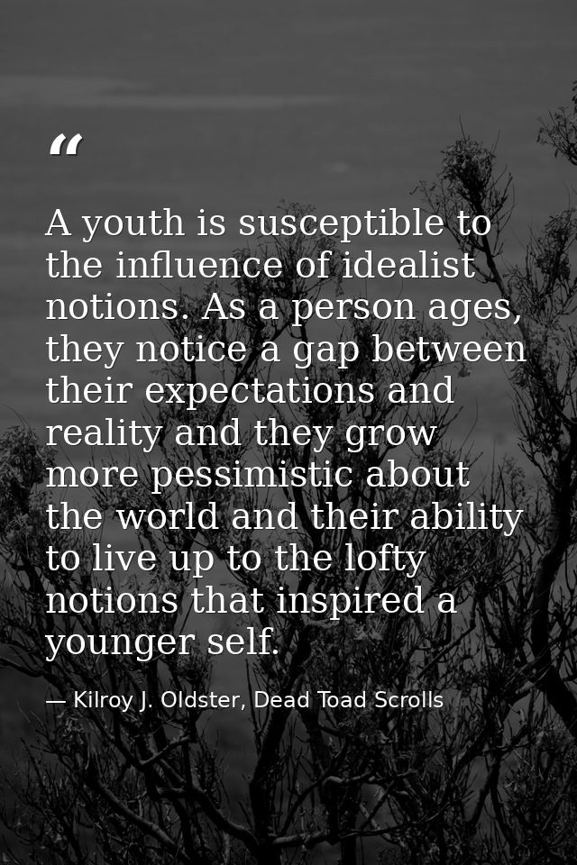 A youth is susceptible to the influence of idealist notions. As a person ages, they notice a gap between their expectati — Kilroy J. Oldster, Dead Toad Scrolls