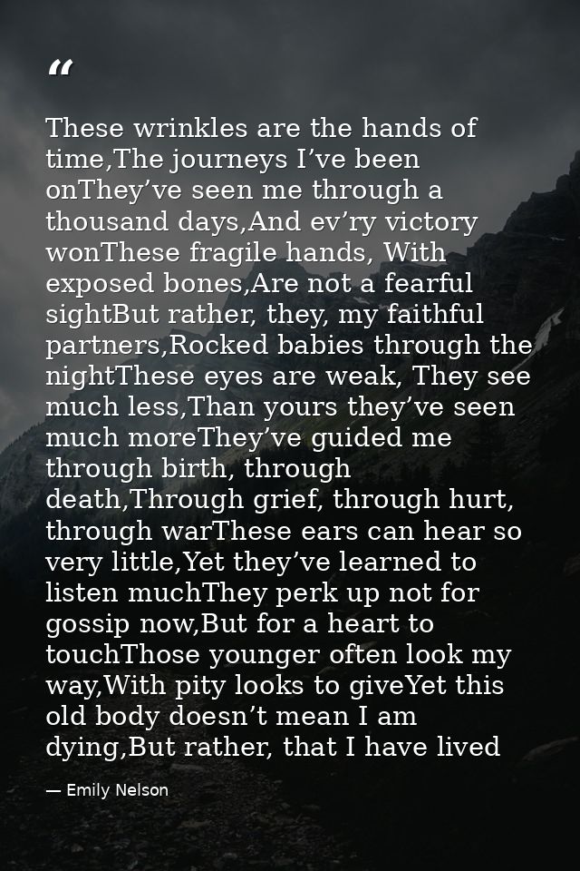 These wrinkles are the hands of time,The journeys I’ve been onThey’ve seen me through a thousand days,And ev’ry victory  — Emily Nelson