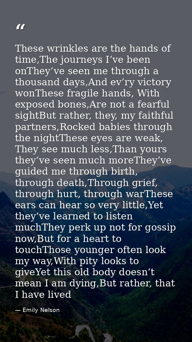 These wrinkles are the hands of time,The journeys I’ve been onThey’ve seen me through a thousand days,And ev’ry victory  — Emily Nelson