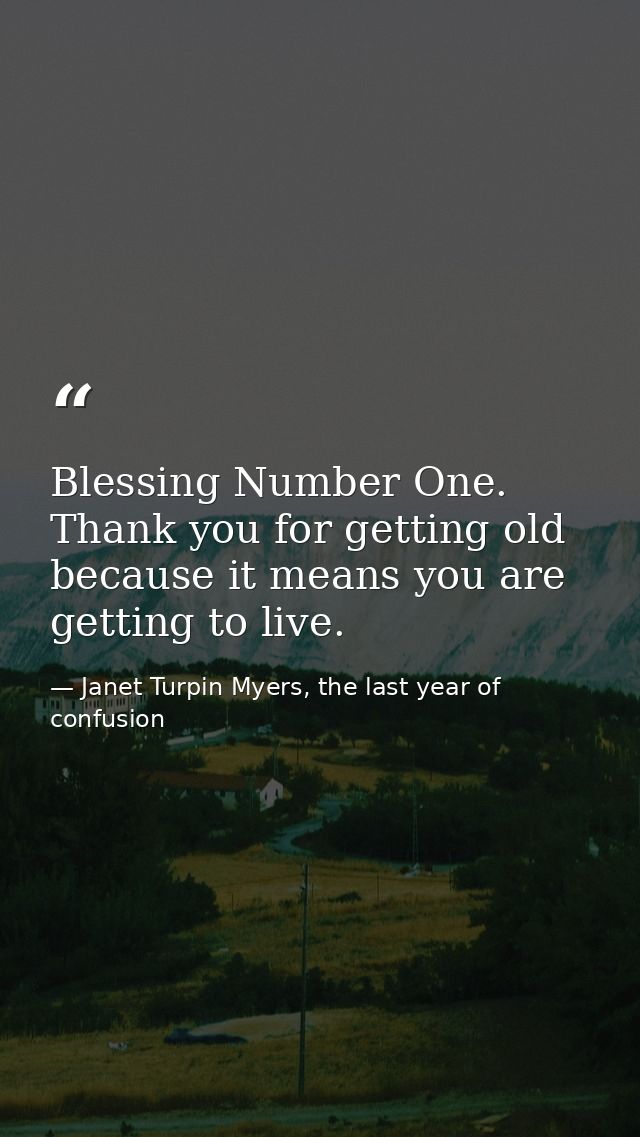 Blessing Number One. Thank you for getting old because it means you are getting to live. — Janet Turpin Myers, the last year of confusion