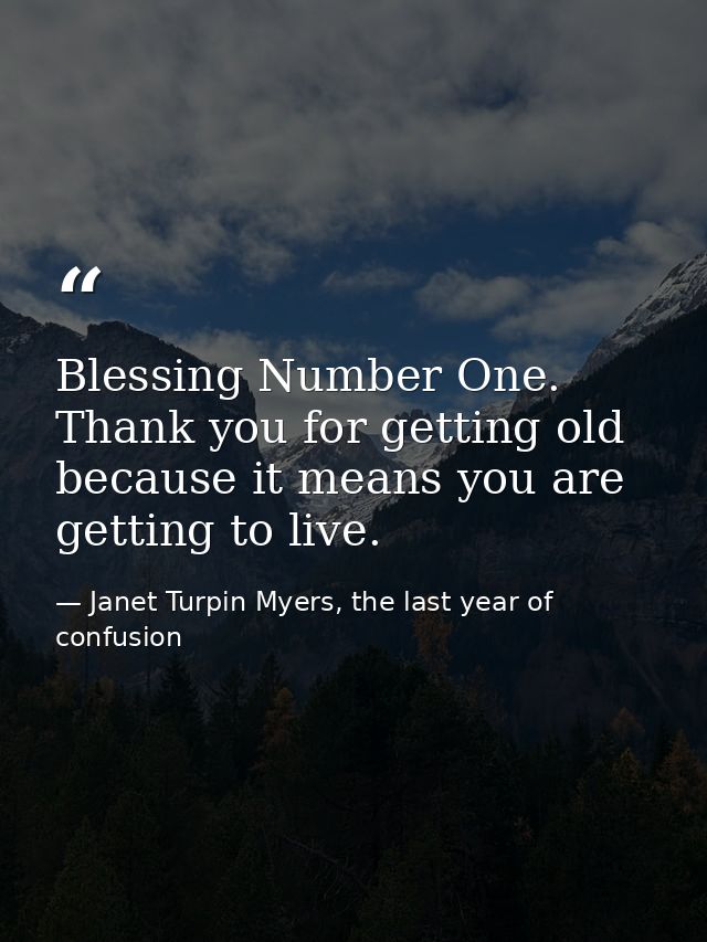 Blessing Number One. Thank you for getting old because it means you are getting to live. — Janet Turpin Myers, the last year of confusion