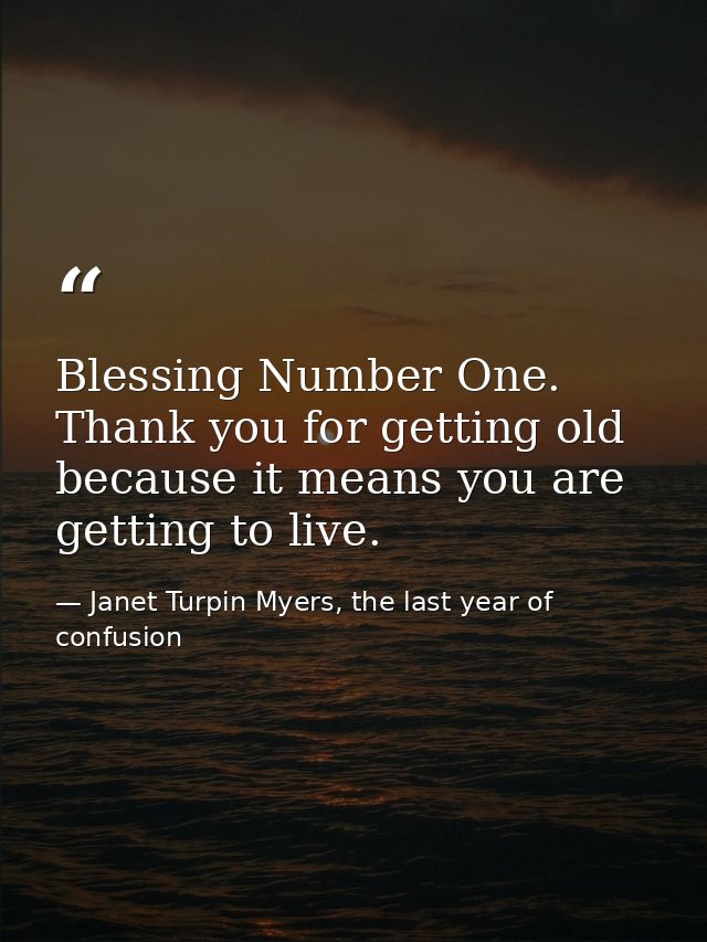 Blessing Number One. Thank you for getting old because it means you are getting to live. — Janet Turpin Myers, the last year of confusion