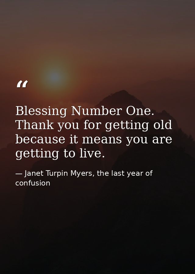 Blessing Number One. Thank you for getting old because it means you are getting to live. — Janet Turpin Myers, the last year of confusion