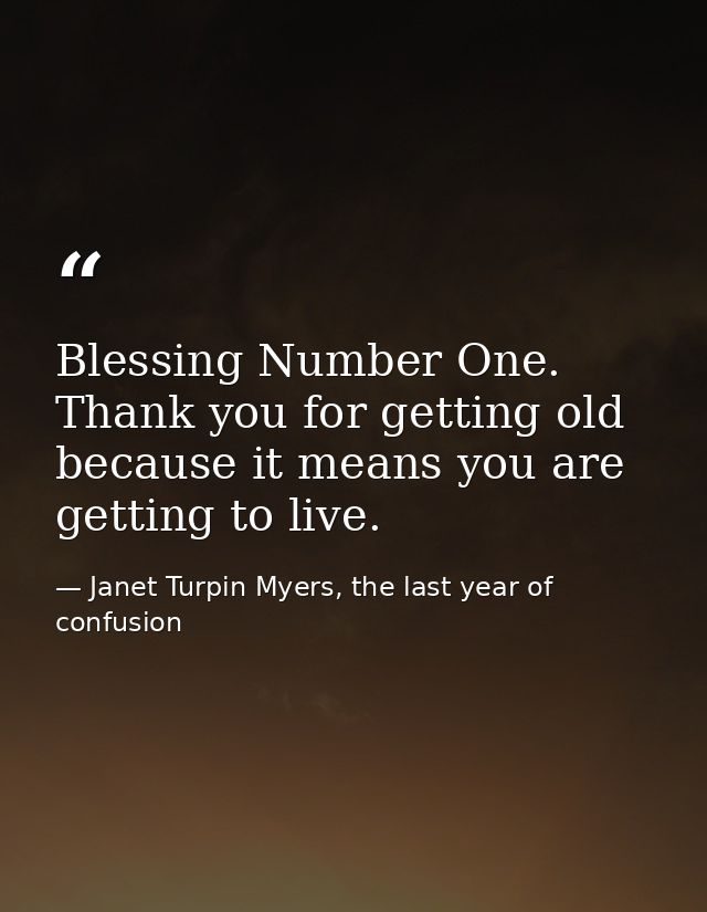 Blessing Number One. Thank you for getting old because it means you are getting to live. — Janet Turpin Myers, the last year of confusion
