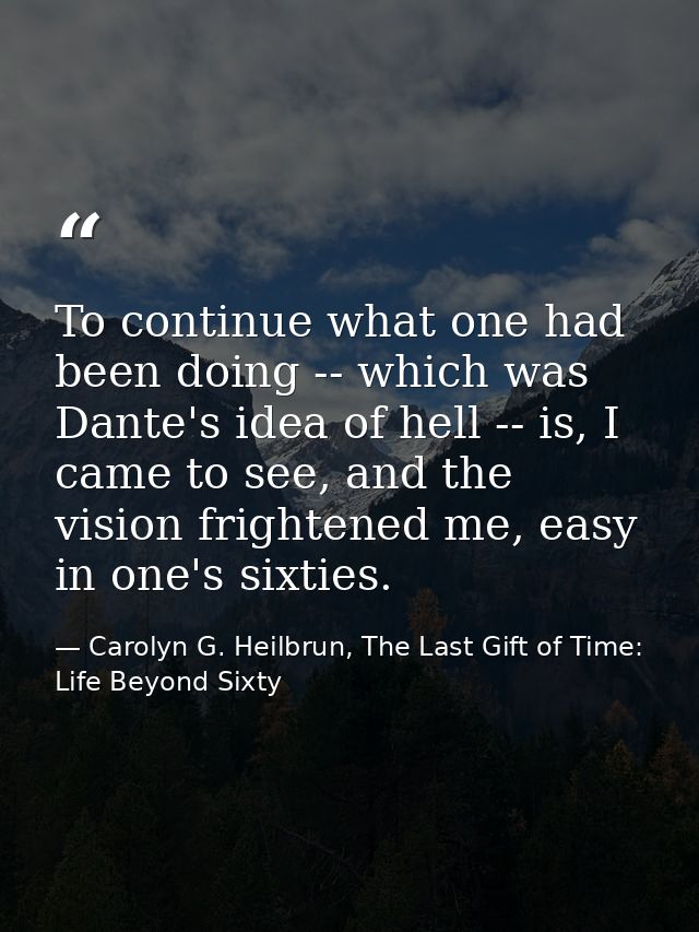 To continue what one had been doing -- which was Dante's idea of hell -- is, I came to see, and the vision frightened me — Carolyn G. Heilbrun, The Last Gift of Time: Life Beyond Sixty