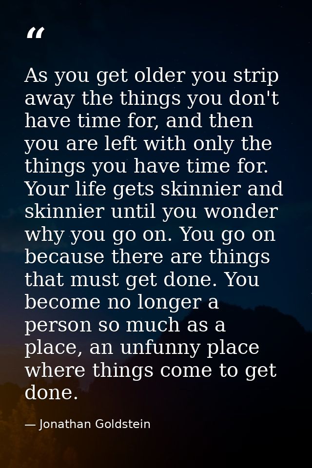 As you get older you strip away the things you don't have time for, and then you are left with only the things you have  — Jonathan Goldstein