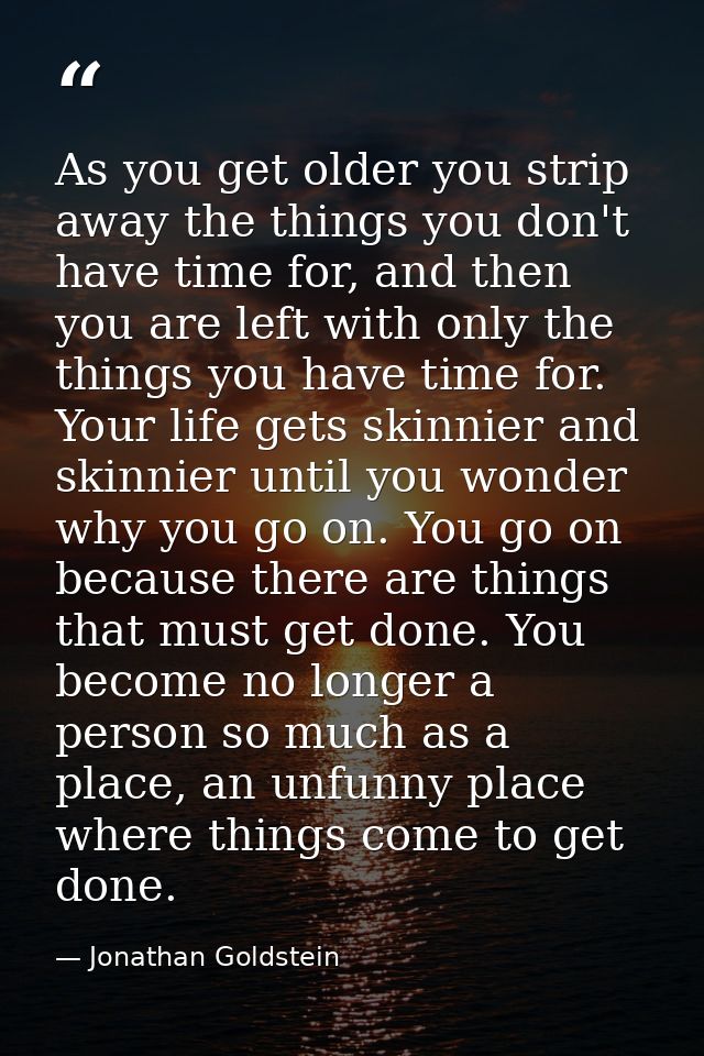As you get older you strip away the things you don't have time for, and then you are left with only the things you have  — Jonathan Goldstein