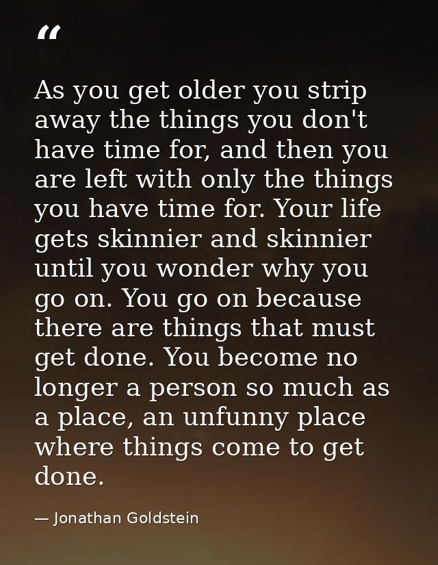 As you get older you strip away the things you don't have time for, and then you are left with only the things you have  — Jonathan Goldstein