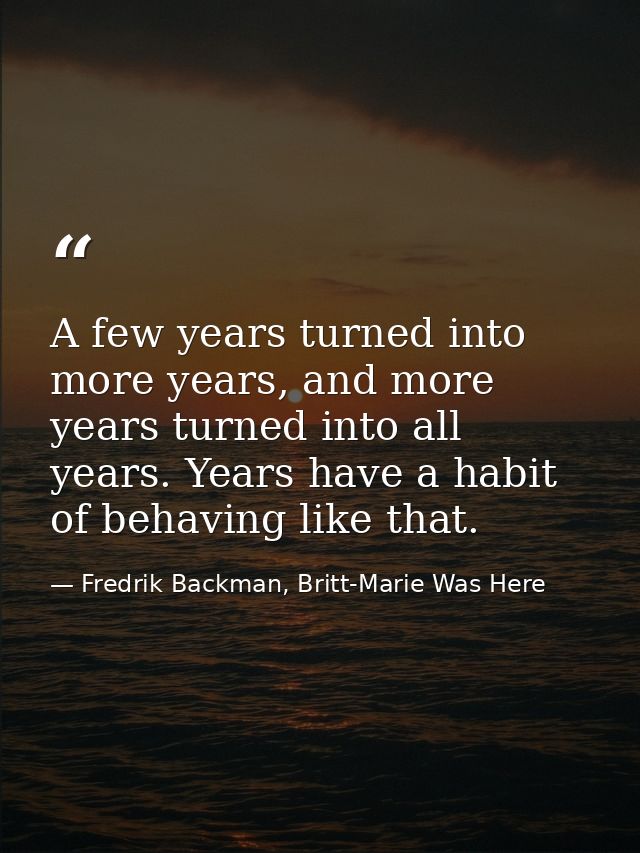 A few years turned into more years, and more years turned into all years. Years have a habit of behaving like that. — Fredrik Backman, Britt-Marie Was Here