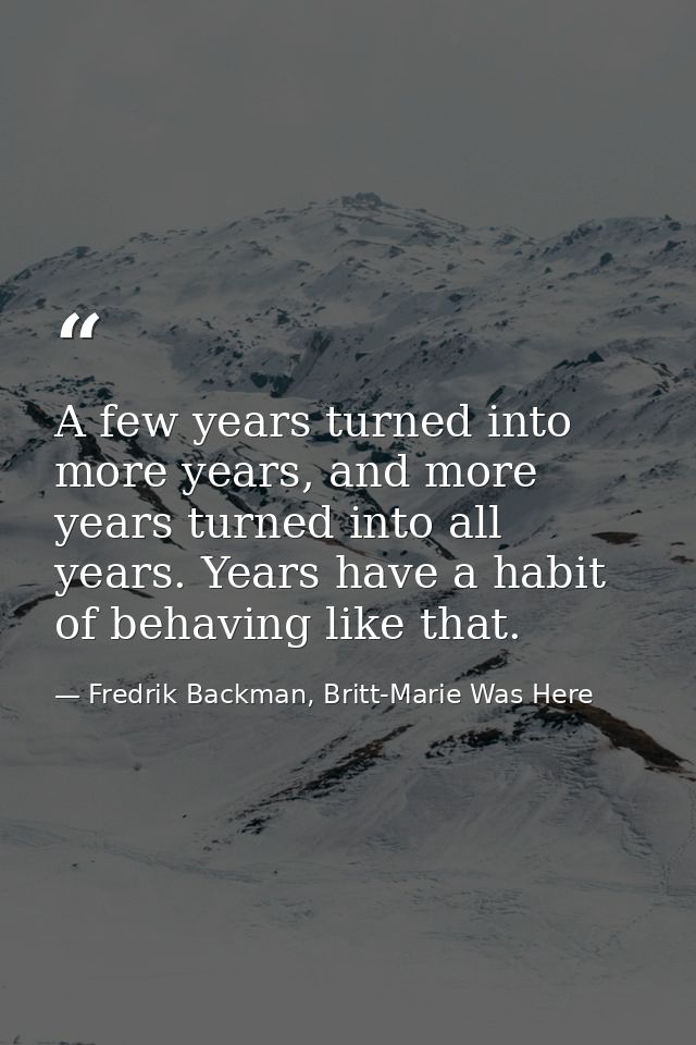 A few years turned into more years, and more years turned into all years. Years have a habit of behaving like that. — Fredrik Backman, Britt-Marie Was Here