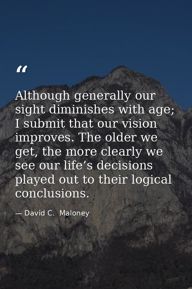 Although generally our sight diminishes with age; I submit that our vision improves. The older we get, the more clearly  — David C.  Maloney