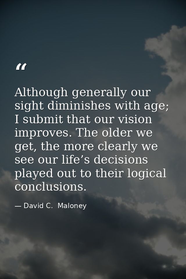 Although generally our sight diminishes with age; I submit that our vision improves. The older we get, the more clearly  — David C.  Maloney