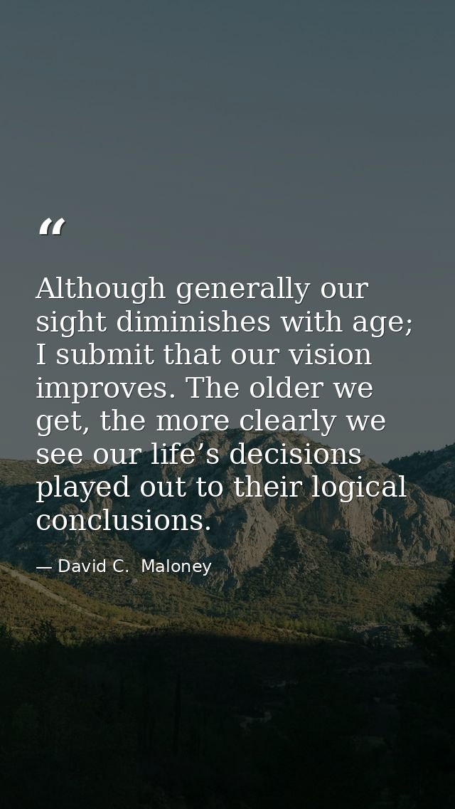 Although generally our sight diminishes with age; I submit that our vision improves. The older we get, the more clearly  — David C.  Maloney