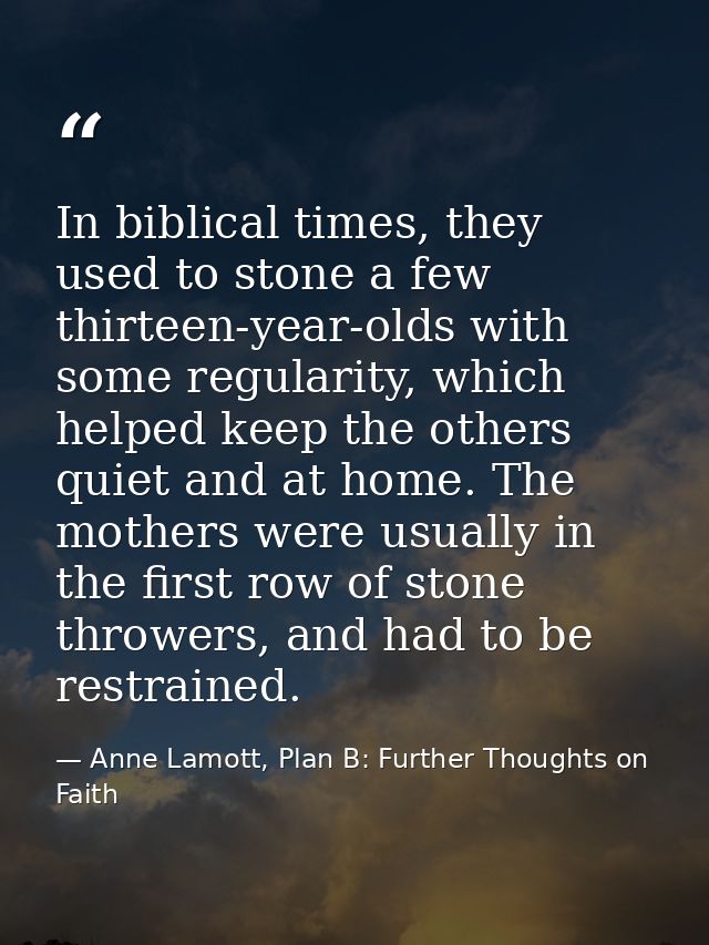 In biblical times, they used to stone a few thirteen-year-olds with some regularity, which helped keep the others quiet  — Anne Lamott, Plan B: Further Thoughts on Faith